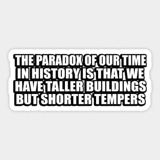 The paradox of our time in history is that we have taller buildings but shorter tempers Sticker